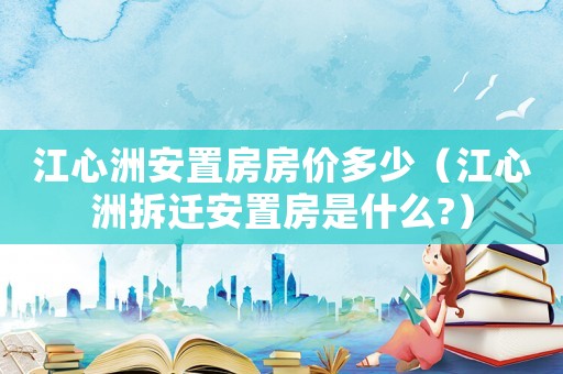 江心洲安置房房?jī)r(jià)多少（江心洲拆遷安置房是什么?）