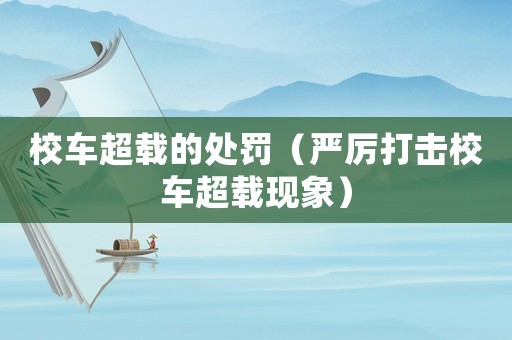 校車超載的處罰（嚴厲打擊校車超載現(xiàn)象）