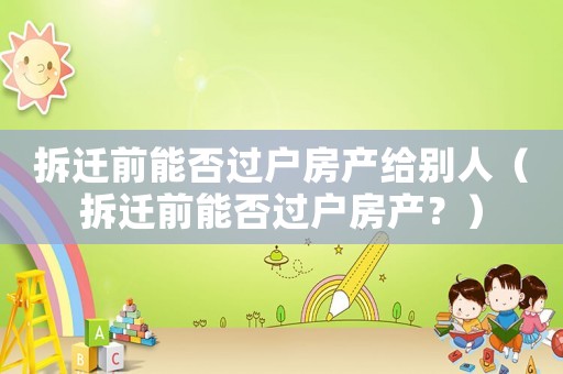 拆遷前能否過戶房產給別人（拆遷前能否過戶房產？）