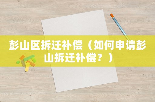 彭山區拆遷補償（如何申請彭山拆遷補償？）