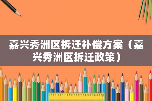 嘉興秀洲區拆遷補償方案（嘉興秀洲區拆遷政策）