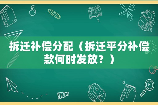 拆遷補償分配（拆遷平分補償款何時發(fā)放？）