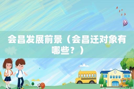 會(huì)昌發(fā)展前景（會(huì)昌遷對(duì)象有哪些？）