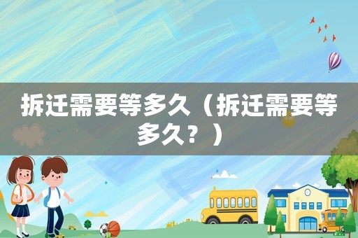 拆遷需要等多久（拆遷需要等多久？）