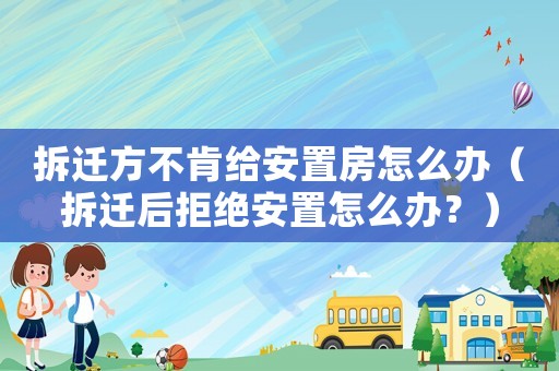 拆遷方不肯給安置房怎么辦（拆遷后拒絕安置怎么辦？）