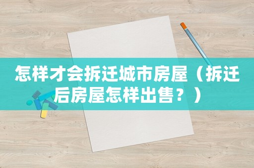 怎樣才會(huì)拆遷城市房屋（拆遷后房屋怎樣出售？）