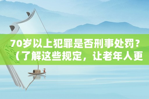 70歲以上犯罪是否刑事處罰？（了解這些規定，讓老年人更懂法律）