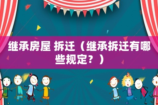 繼承房屋 拆遷（繼承拆遷有哪些規(guī)定？）