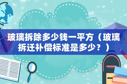 玻璃拆除多少錢一平方（玻璃拆遷補償標(biāo)準(zhǔn)是多少？）