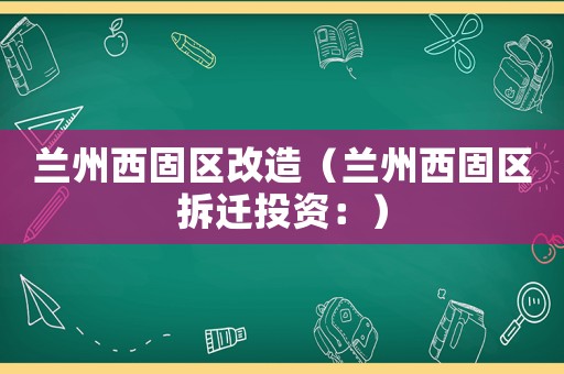 蘭州西固區(qū)改造（蘭州西固區(qū)拆遷投資：）