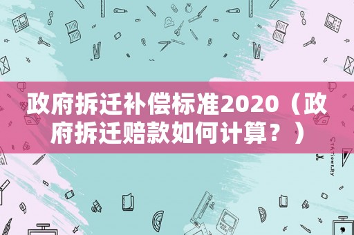 政府拆遷補(bǔ)償標(biāo)準(zhǔn)2020（政府拆遷賠款如何計(jì)算？）
