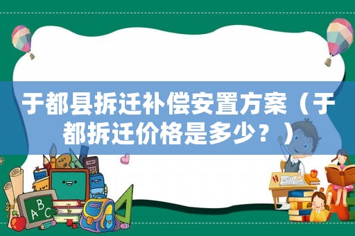 于都縣拆遷補償安置方案（于都拆遷價格是多少？）