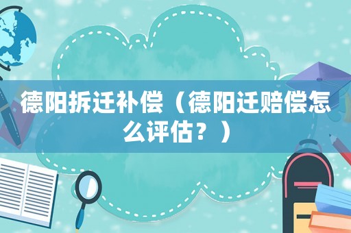 德陽拆遷補償（德陽遷賠償怎么評估？）