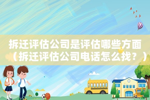 拆遷評估公司是評估哪些方面（拆遷評估公司電話怎么找？）