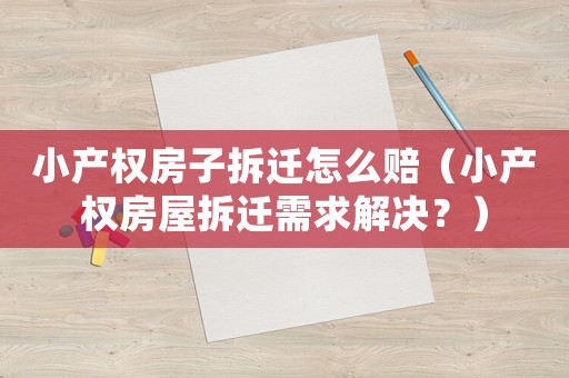 小產(chǎn)權房子拆遷怎么賠（小產(chǎn)權房屋拆遷需求解決？）
