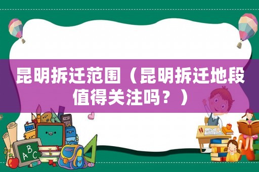 昆明拆遷范圍（昆明拆遷地段值得關注嗎？）