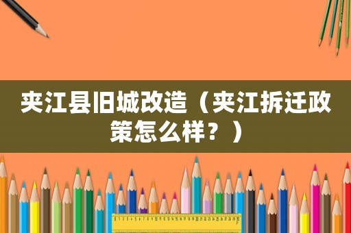夾江縣舊城改造（夾江拆遷政策怎么樣？）