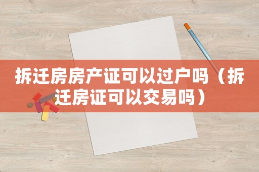 拆遷房房產證可以過戶嗎（拆遷房證可以交易嗎）