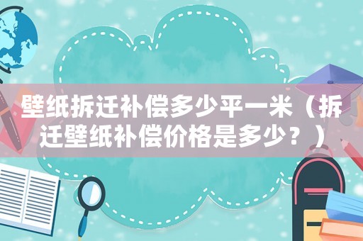 壁紙拆遷補償多少平一米（拆遷壁紙補償價格是多少？）