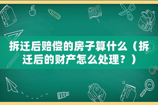 拆遷后賠償的房子算什么（拆遷后的財產怎么處理？）