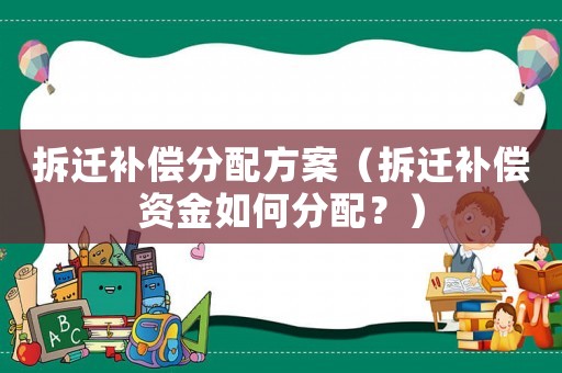 拆遷補償分配方案（拆遷補償資金如何分配？）