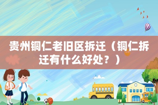 貴州銅仁老舊區(qū)拆遷（銅仁拆遷有什么好處？）