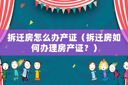 拆遷房怎么辦產證（拆遷房如何辦理房產證？）
