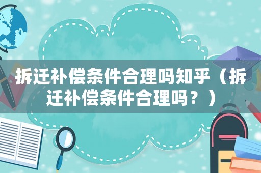 拆遷補償條件合理嗎知乎（拆遷補償條件合理嗎？）