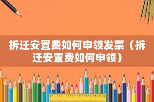 拆遷安置費如何申領發票（拆遷安置費如何申領）