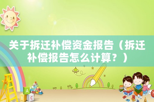關(guān)于拆遷補(bǔ)償資金報(bào)告（拆遷補(bǔ)償報(bào)告怎么計(jì)算？）