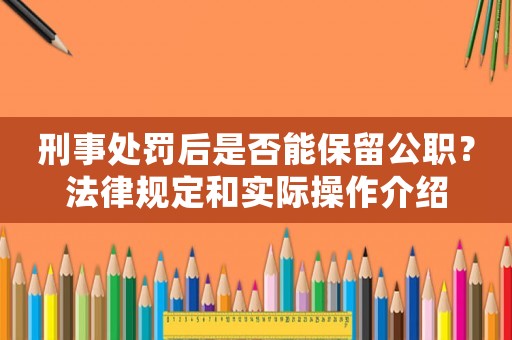 刑事處罰后是否能保留公職？法律規定和實際操作介紹