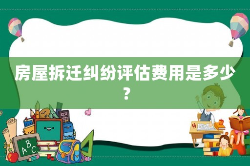 房屋拆遷糾紛評估費用是多少？