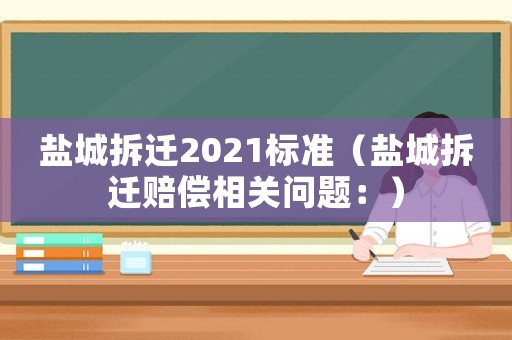 鹽城拆遷2021標準（鹽城拆遷賠償相關問題：）