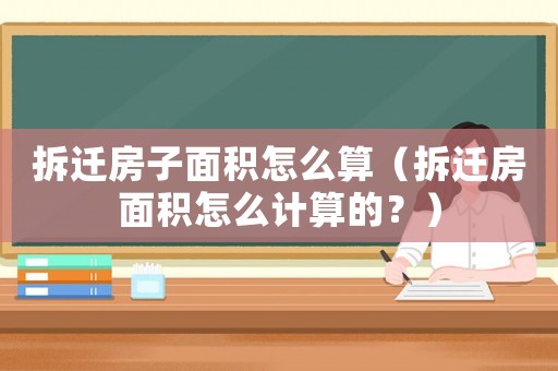 拆遷房子面積怎么算（拆遷房面積怎么計算的？）