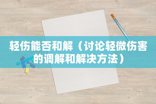 輕傷能否和解（討論輕微傷害的調解和解決方法）