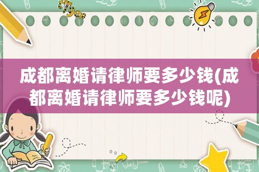 成都離婚請律師要多少錢(成都離婚請律師要多少錢呢)