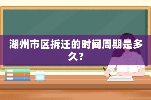 湖州市區拆遷的時間周期是多久？