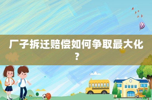 廠子拆遷賠償如何爭取最大化？