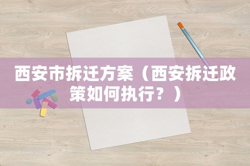 西安市拆遷方案（西安拆遷政策如何執行？）