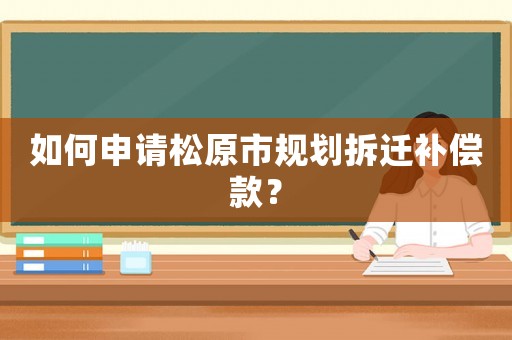 如何申請松原市規劃拆遷補償款？