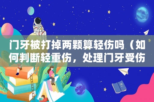 門牙被打掉兩顆算輕傷嗎（如何判斷輕重傷，處理門牙受傷的方法）