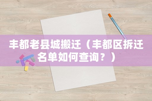豐都老縣城搬遷（豐都區(qū)拆遷名單如何查詢？）