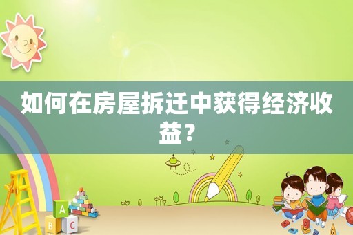 如何在房屋拆遷中獲得經(jīng)濟(jì)收益？