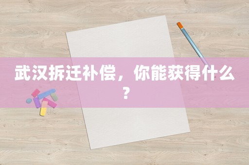 武漢拆遷補償，你能獲得什么？