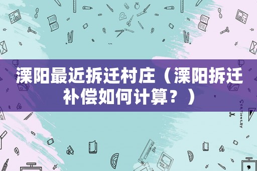 溧陽最近拆遷村莊（溧陽拆遷補償如何計算？）