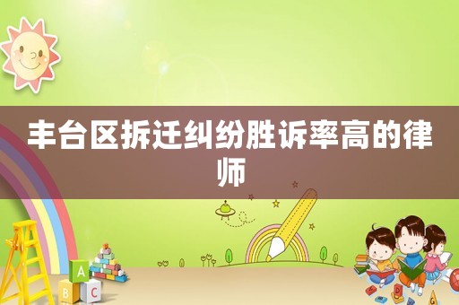 豐臺區(qū)拆遷糾紛勝訴率高的律師