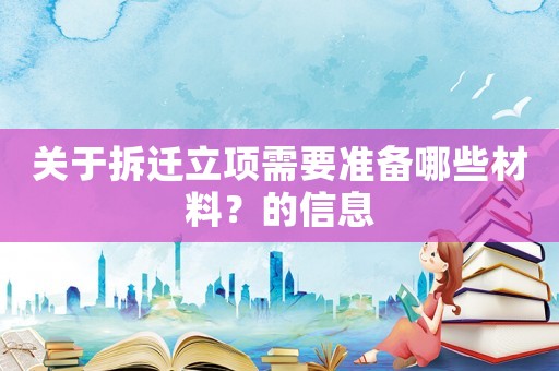 關(guān)于拆遷立項(xiàng)需要準(zhǔn)備哪些材料？的信息