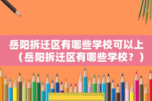 岳陽拆遷區(qū)有哪些學校可以上（岳陽拆遷區(qū)有哪些學校？）