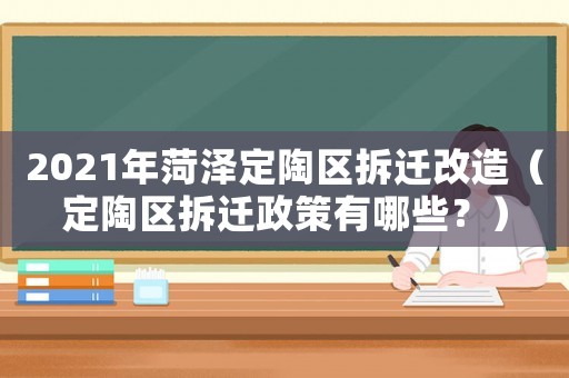 2021年菏澤定陶區拆遷改造（定陶區拆遷政策有哪些？）