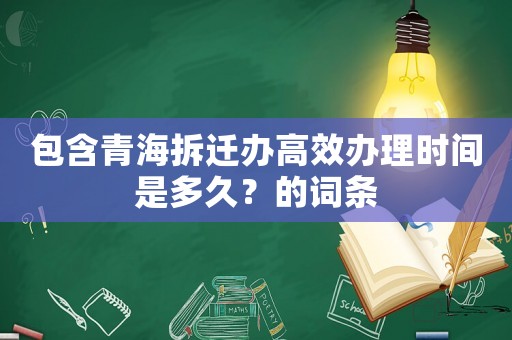 包含青海拆遷辦高效辦理時間是多久？的詞條